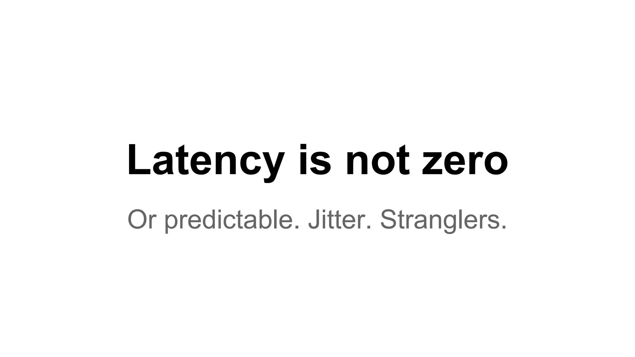 Latency is not zero Or predictable. Jitter. Stranglers. 