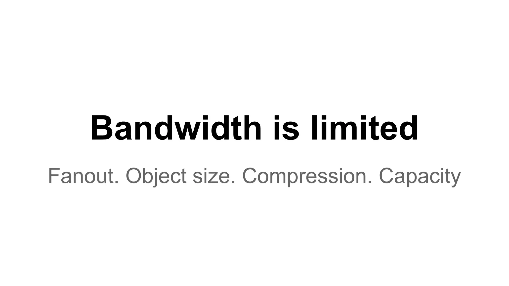 Bandwidth is limited Fanout. Object size. Compression. Capacity 
