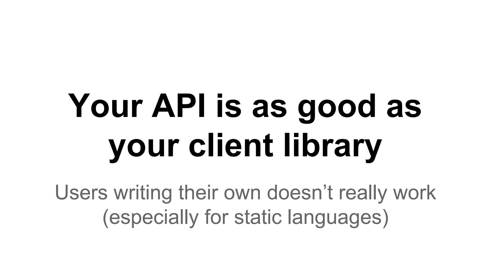 Your API is as good as your client library Users writing their own doesn’t really work (especially for static languages) 
