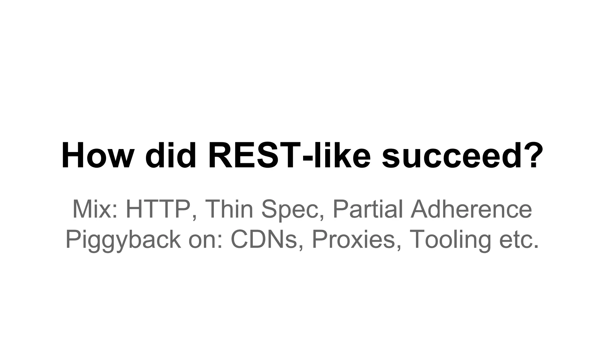 How did REST-like succeed? Mix: HTTP, Thin Spec, Partial Adherence Piggyback on: CDNs, Proxies, Tooling etc. 