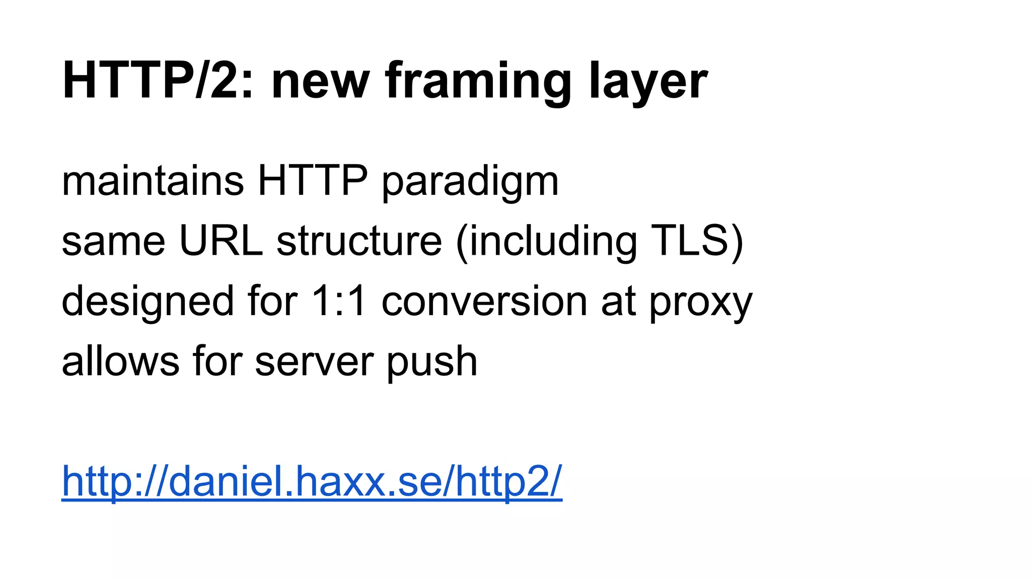 HTTP/2: new framing layer maintains HTTP paradigm same URL structure (including TLS) designed for 1:1 conversion at proxy allows for server push http://daniel.haxx.se/http2/ 