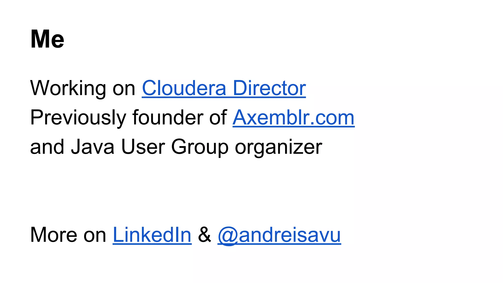 Me Working on Cloudera Director Previously founder of Axemblr.com and Java User Group organizer More on LinkedIn & @andreisavu 