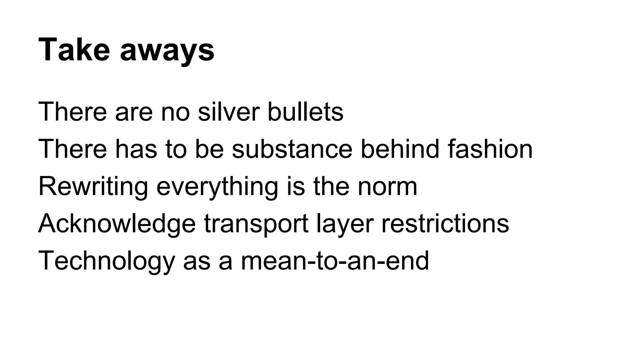 Take aways There are no silver bullets There has to be substance behind fashion Rewriting everything is the norm Acknowledge transport layer restrictions Technology as a mean-to-an-end 