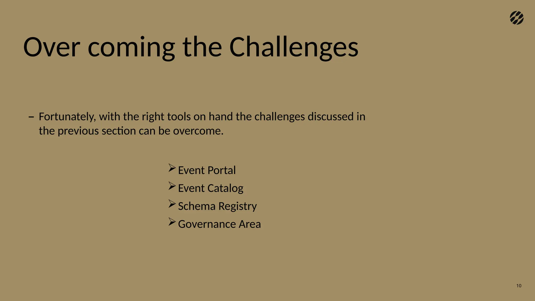 10
– Fortunately, with the right tools on hand the challenges discussed in
the previous section can be overcome.
Event Portal
Event Catalog
Schema Registry
Governance Area
Over coming the Challenges
 
