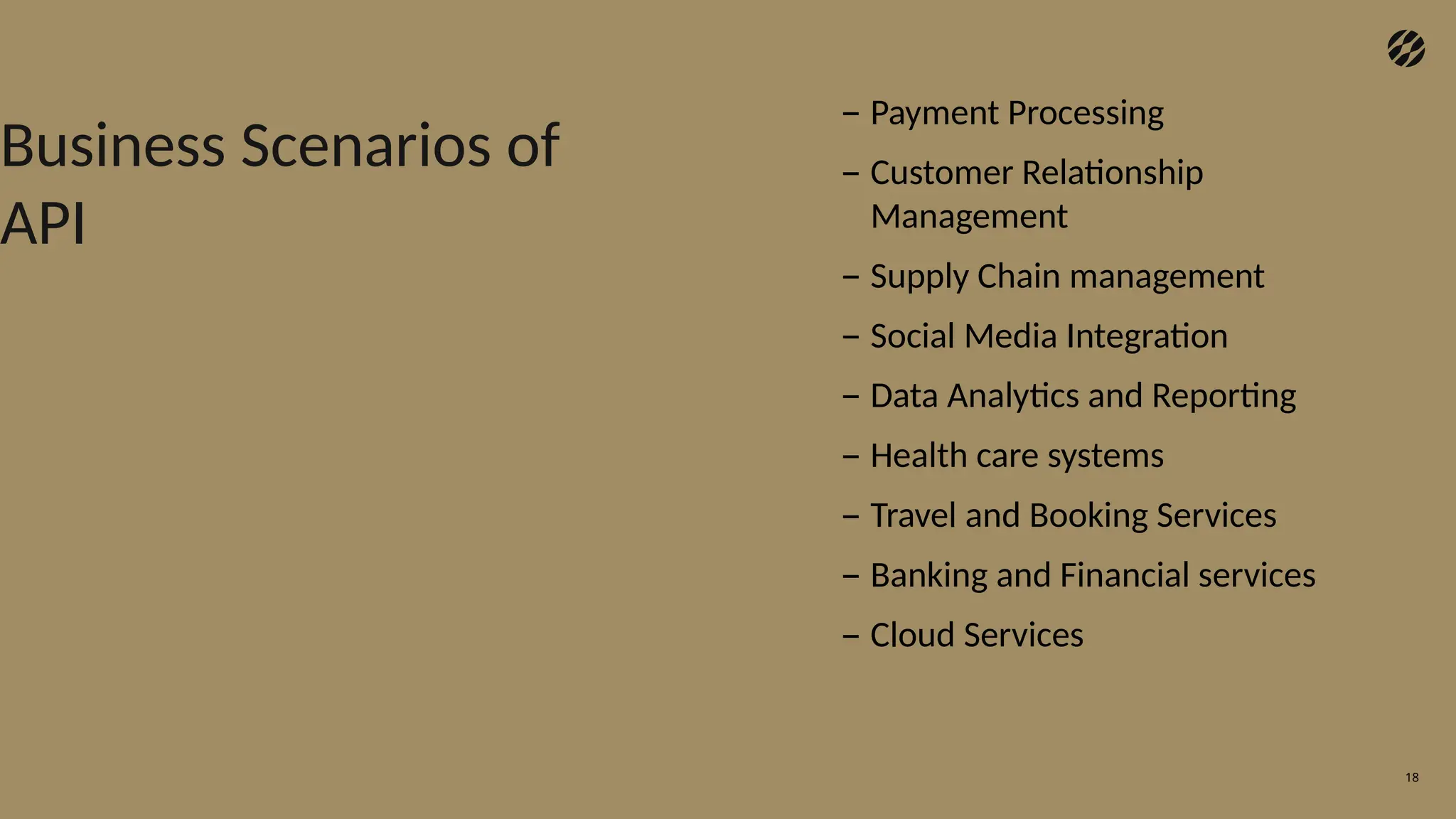 18
– Payment Processing
– Customer Relationship
Management
– Supply Chain management
– Social Media Integration
– Data Analytics and Reporting
– Health care systems
– Travel and Booking Services
– Banking and Financial services
– Cloud Services
Business Scenarios of
API
 