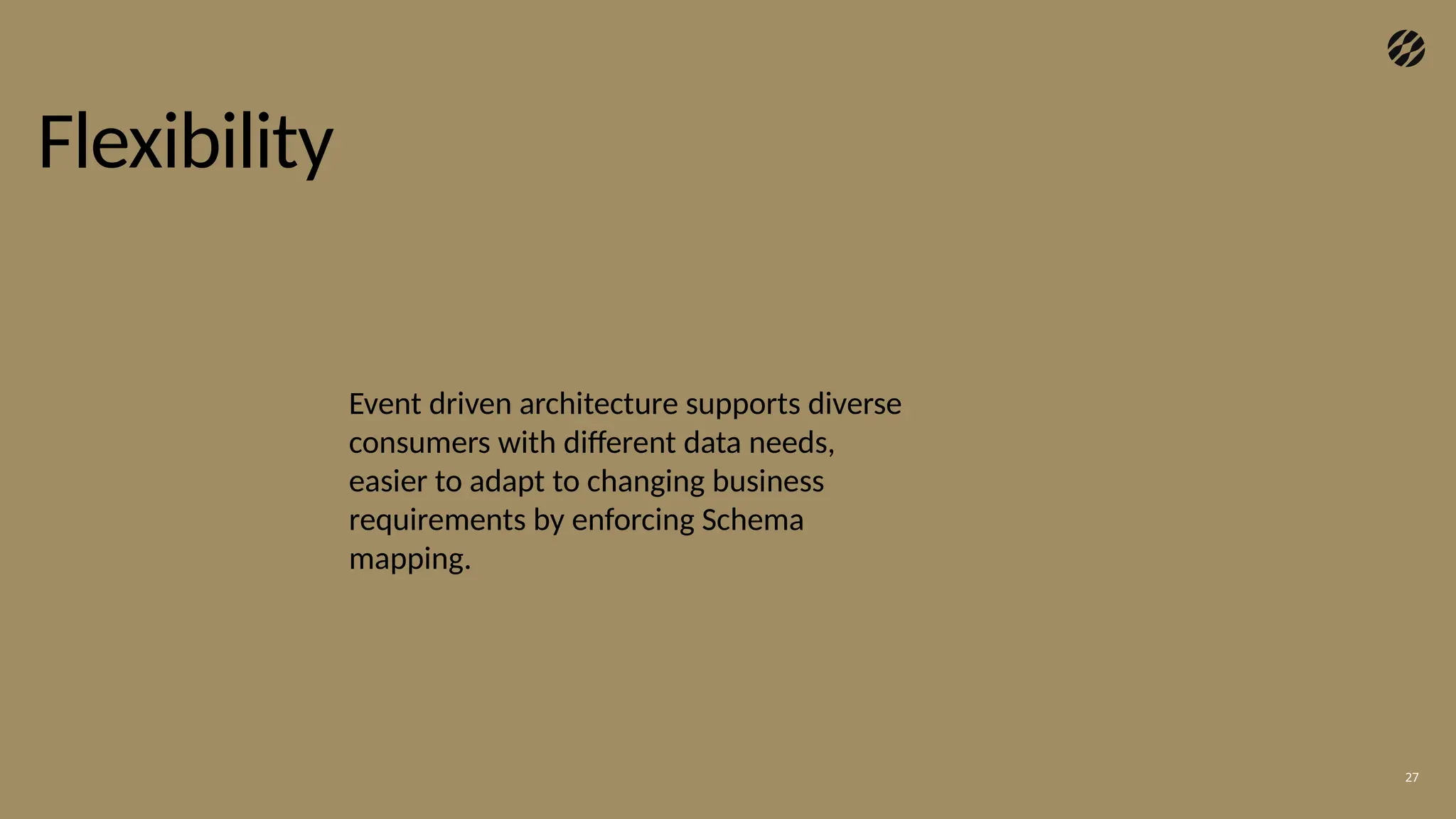 Flexibility
27
Event driven architecture supports diverse
consumers with different data needs,
easier to adapt to changing business
requirements by enforcing Schema
mapping.
 