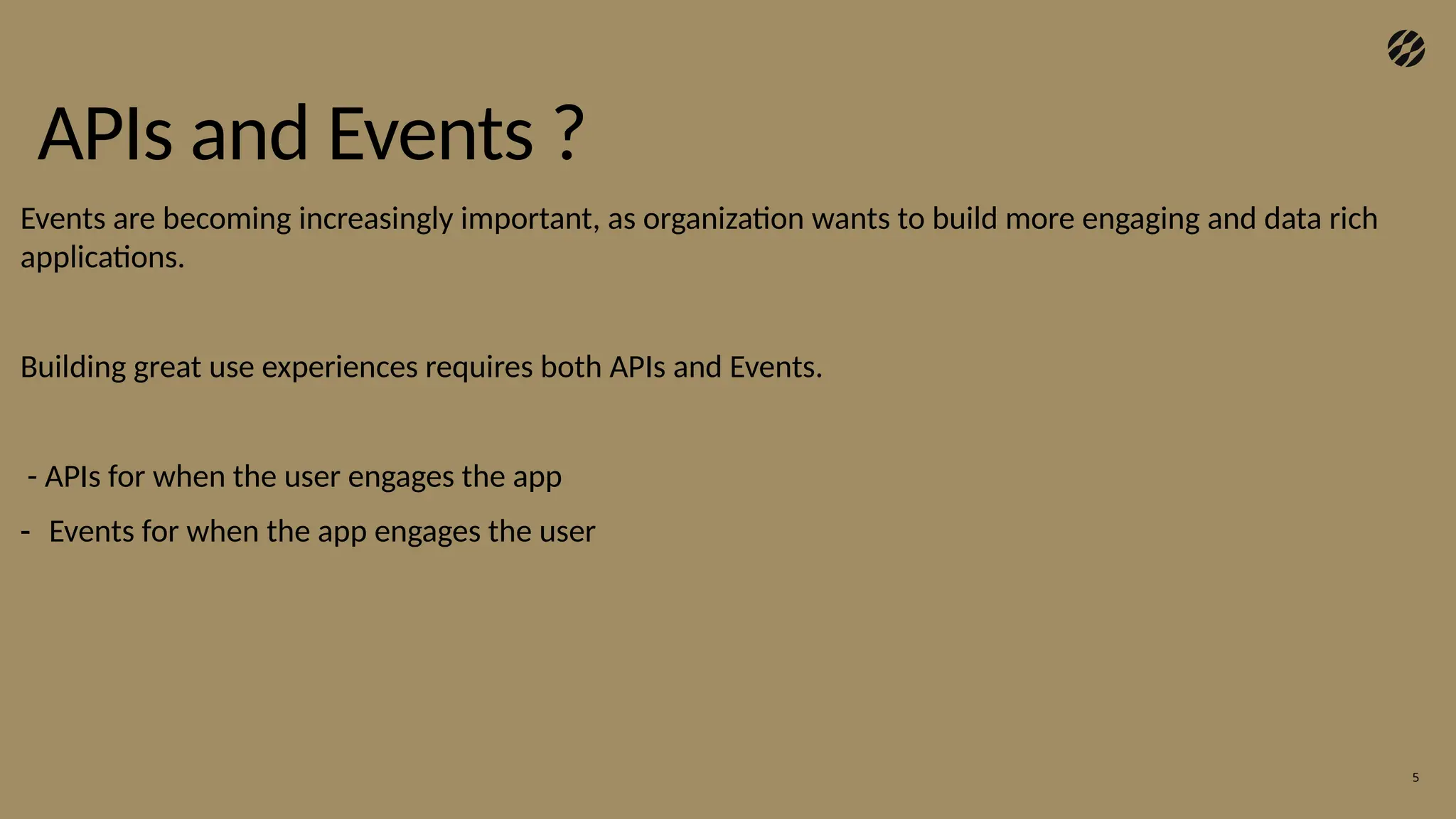 APIs and Events ?
5
Events are becoming increasingly important, as organization wants to build more engaging and data rich
applications.
Building great use experiences requires both APIs and Events.
- APIs for when the user engages the app
- Events for when the app engages the user
 