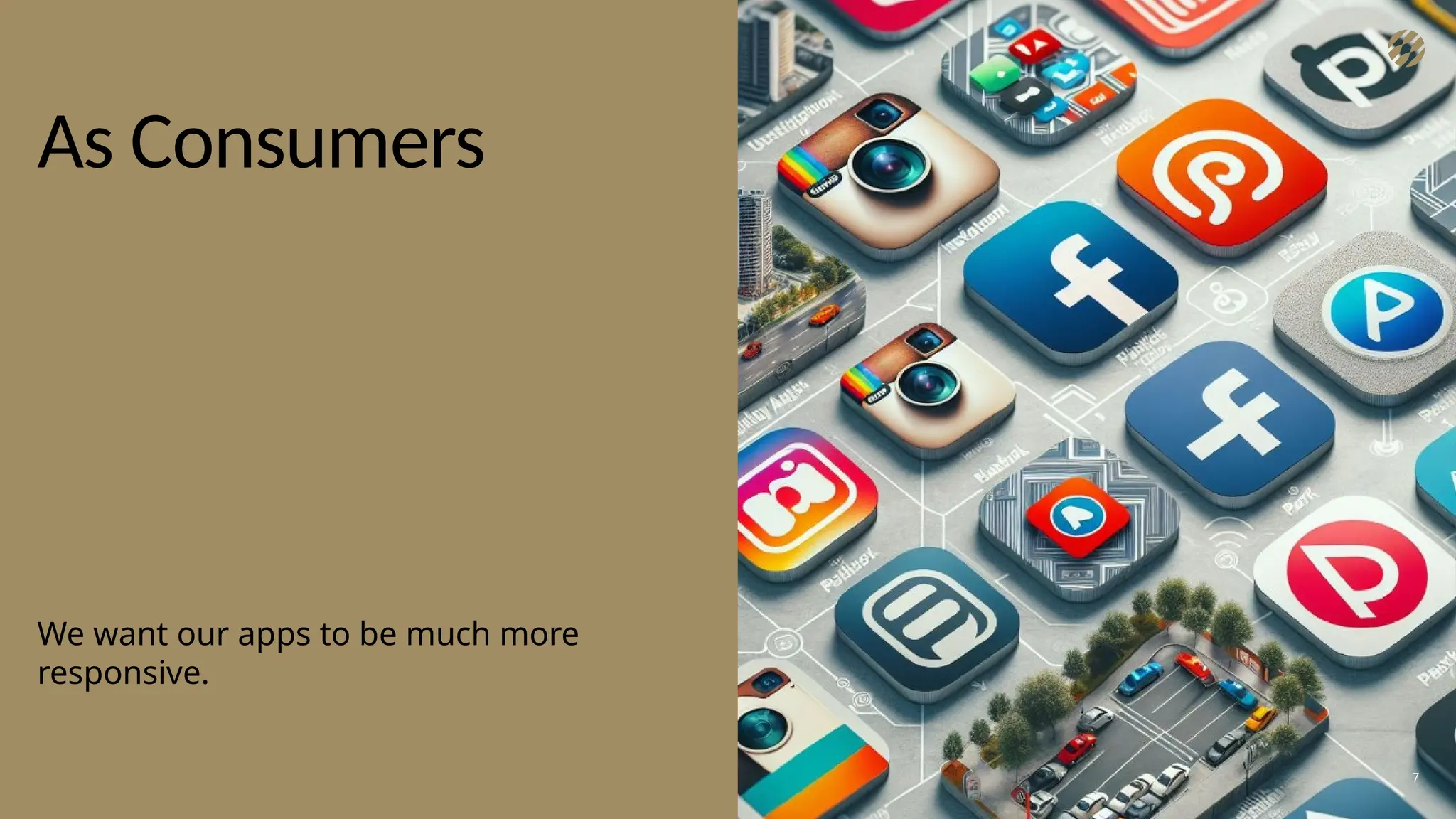 As Consumers
We want our apps to be much more
responsive.
7
 