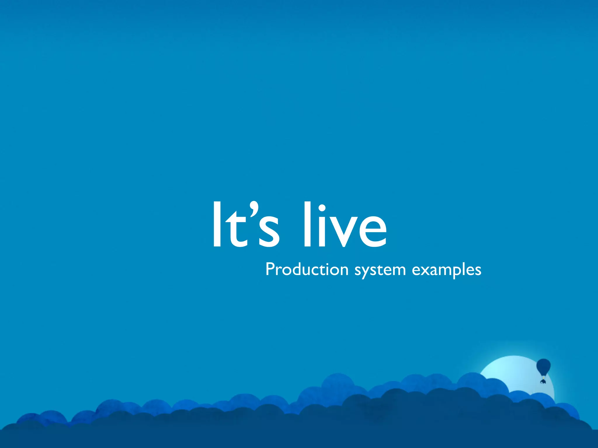 It’s live
  Production system examples
 