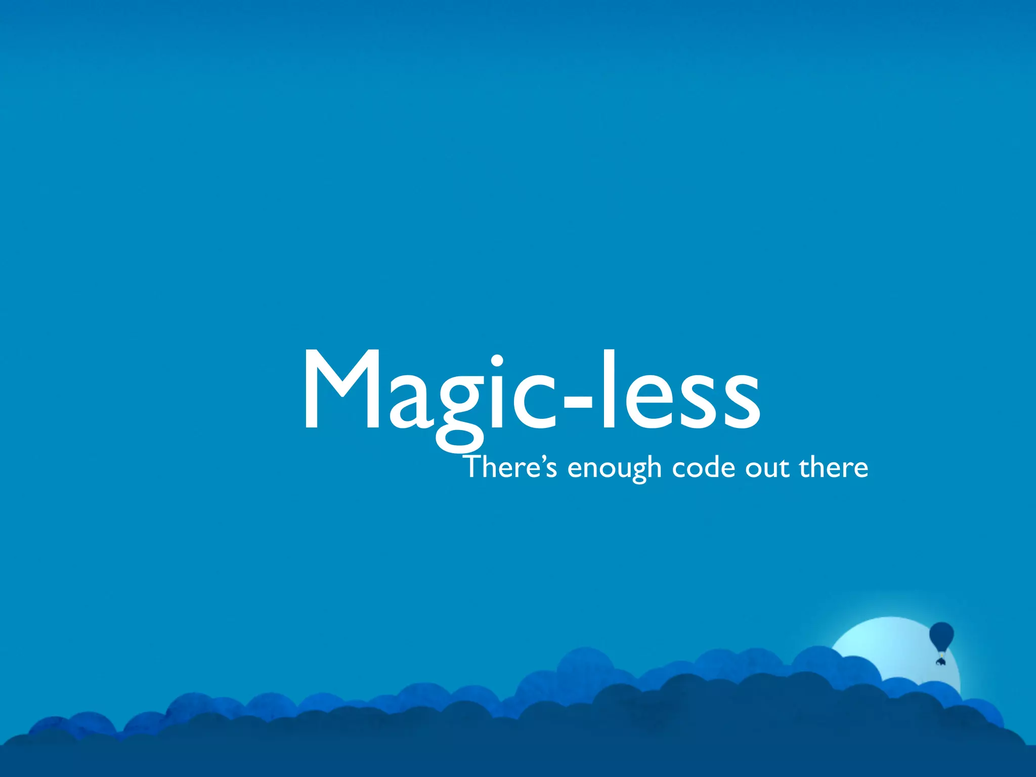 Magic-less
   There’s enough code out there
 