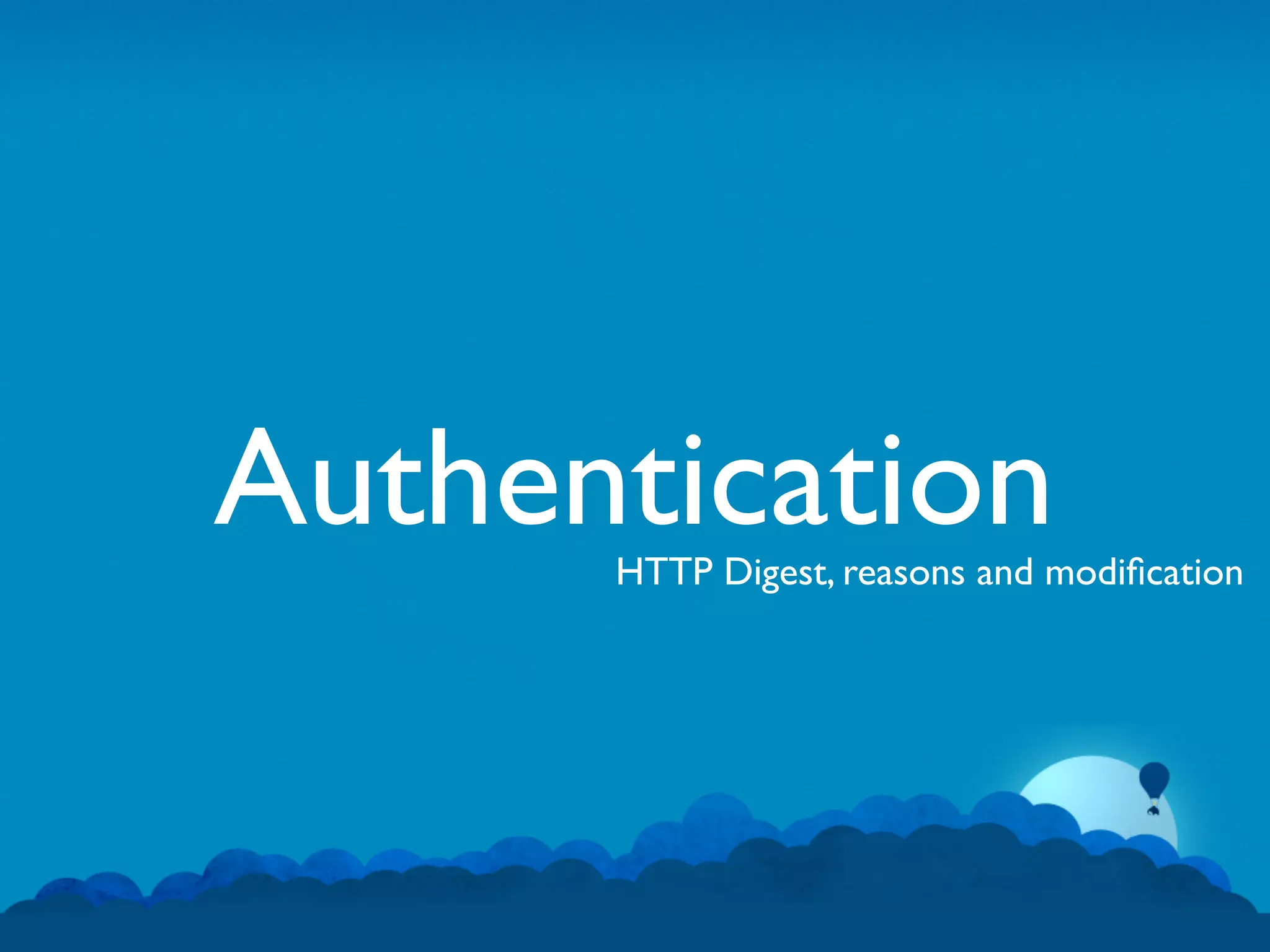 Authentication
      HTTP Digest, reasons and modiﬁcation
 