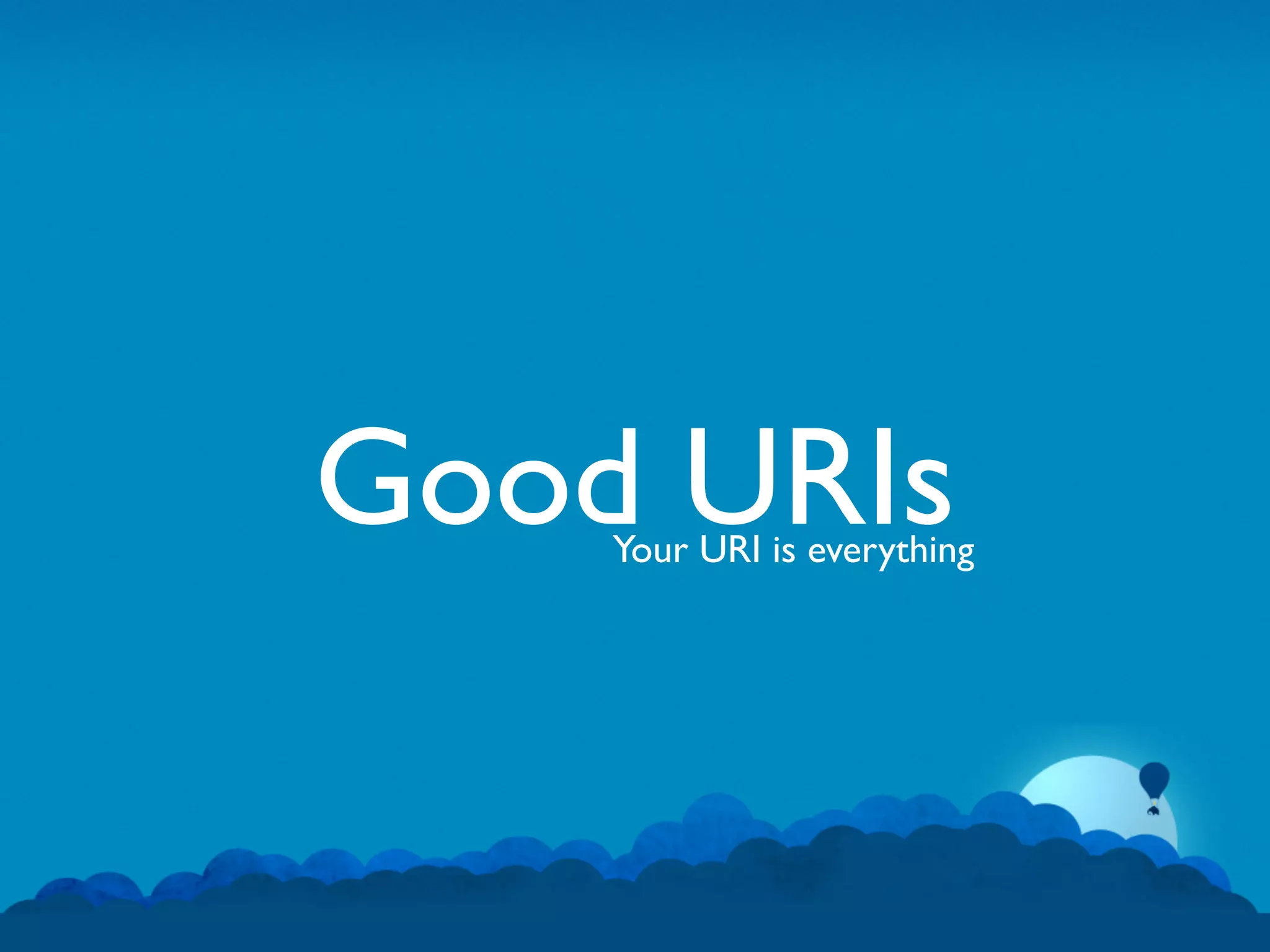 Good URIs
    Your URI is everything
 