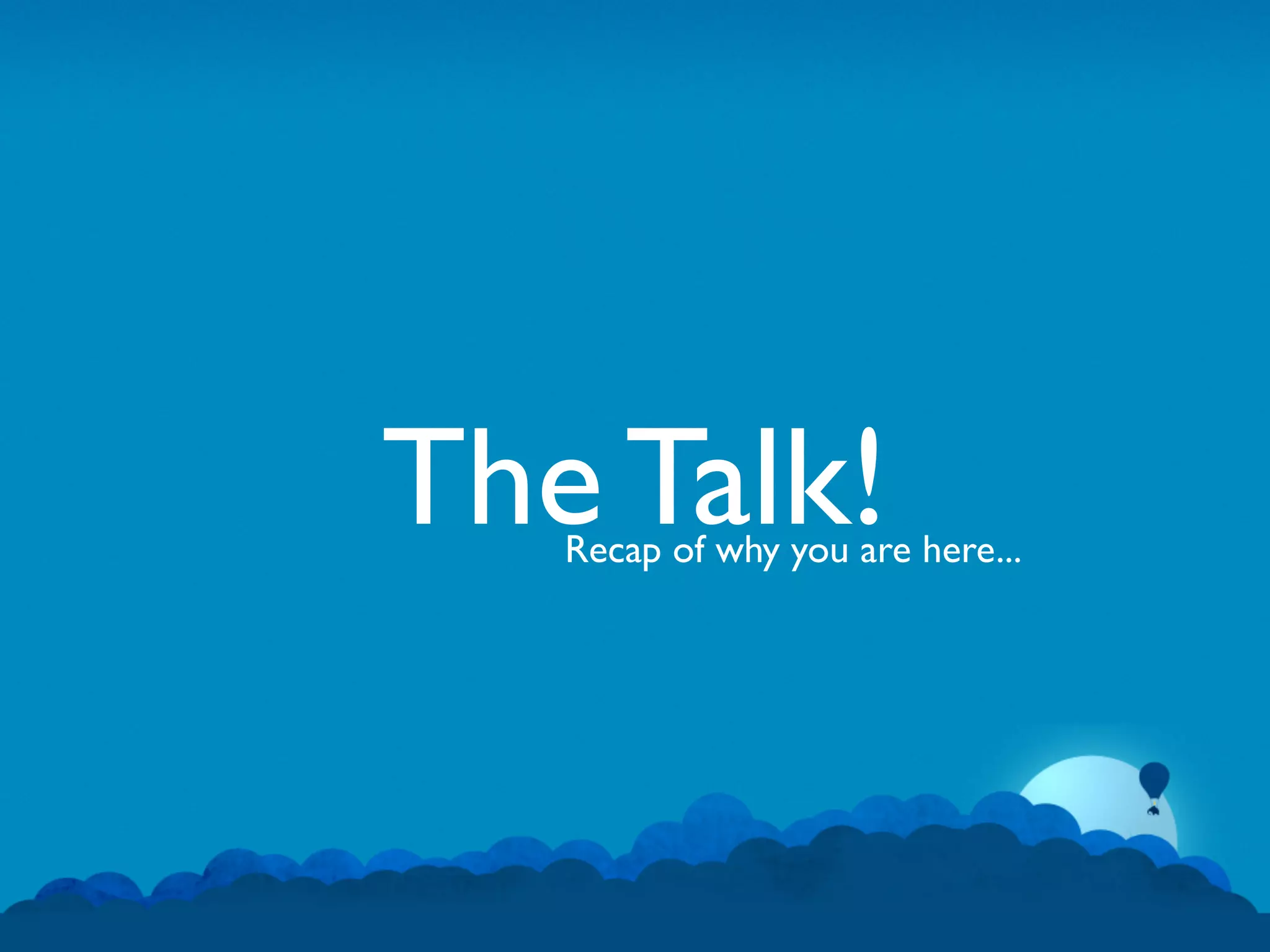 The Talk!
   Recap of why you are here...
 