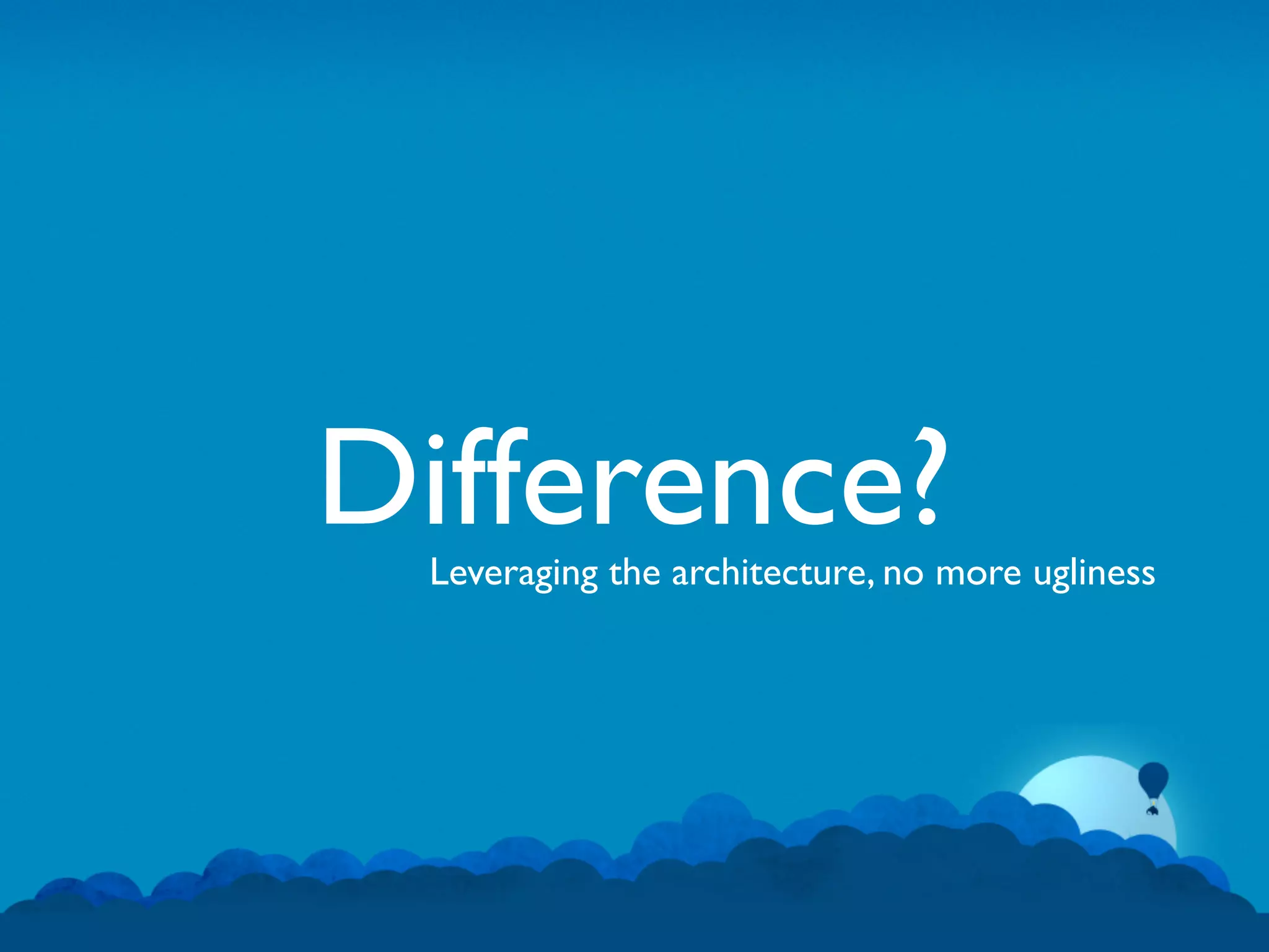 Difference?
 Leveraging the architecture, no more ugliness
 