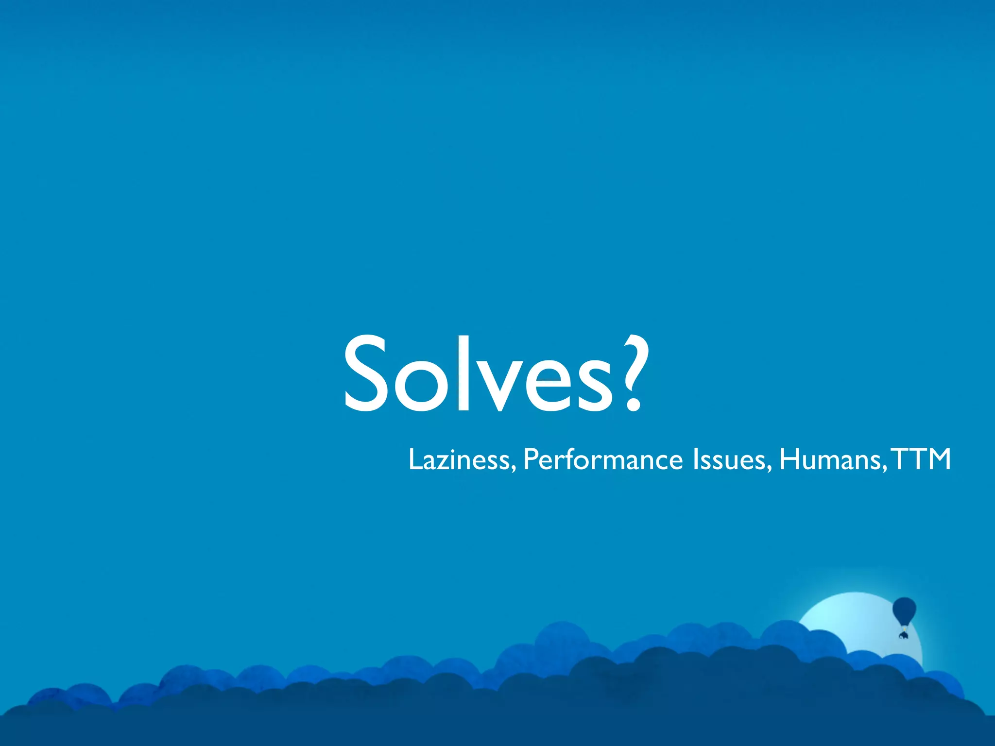 Solves?
 Laziness, Performance Issues, Humans, TTM
 