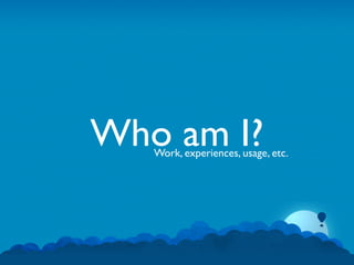 Who am I?
   Work, experiences, usage, etc.
 