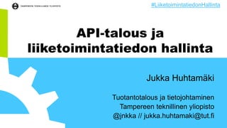 API-talous ja
liiketoimintatiedon hallinta
Jukka Huhtamäki
Tuotantotalous ja tietojohtaminen
Tampereen teknillinen yliopisto
@jnkka // jukka.huhtamaki@tut.fi
#LiiketoimintatiedonHallinta
 