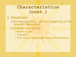 Characteristics (cont.) 4. Skepticism Renaissance Era – also the beginning of the Scientific Revolution Question everything! Begins w/ arts Then gov’t Then Church (eventually leads to Reformation) 
