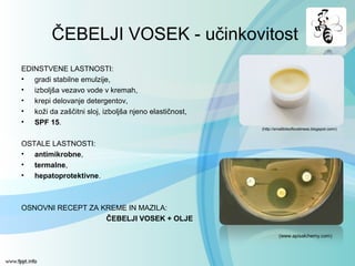 EDINSTVENE LASTNOSTI:
• gradi stabilne emulzije,
• izboljša vezavo vode v kremah,
• krepi delovanje detergentov,
• koži da zaščitni sloj, izboljša njeno elastičnost,
• SPF 15.
OSTALE LASTNOSTI:
• antimikrobne,
• termalne,
• hepatoprotektivne.
OSNOVNI RECEPT ZA KREME IN MAZILA:
ČEBELJI VOSEK + OLJE
ČEBELJI VOSEK - učinkovitost
(http://smallbitsofloveliness.blogspot.com/)
(www.apisalchemy.com)
 