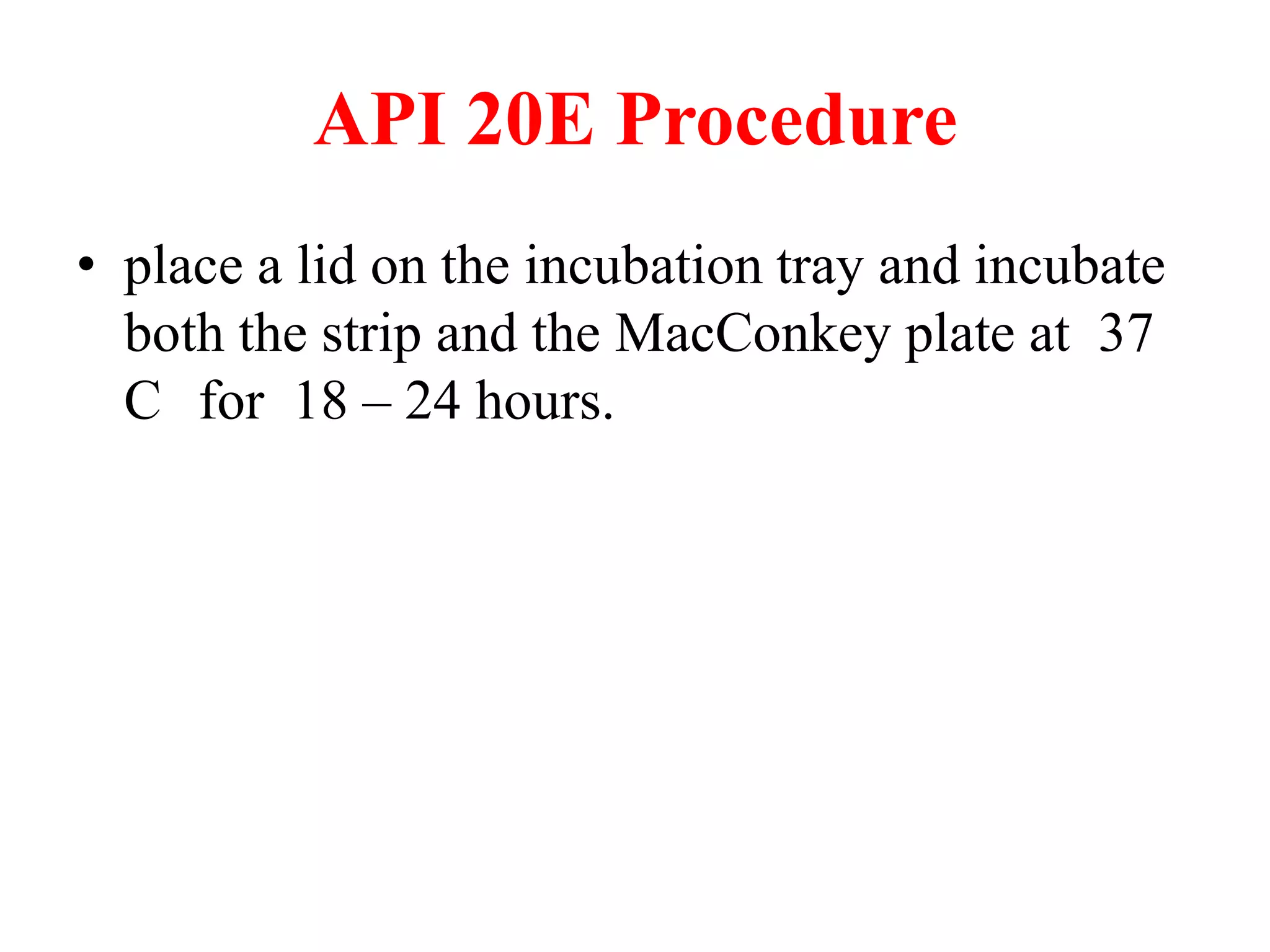 API 20E Procedure 
•place a lid on the incubation tray and incubate both the strip and the MacConkey plate at 37 C for 18 – 24 hours.  