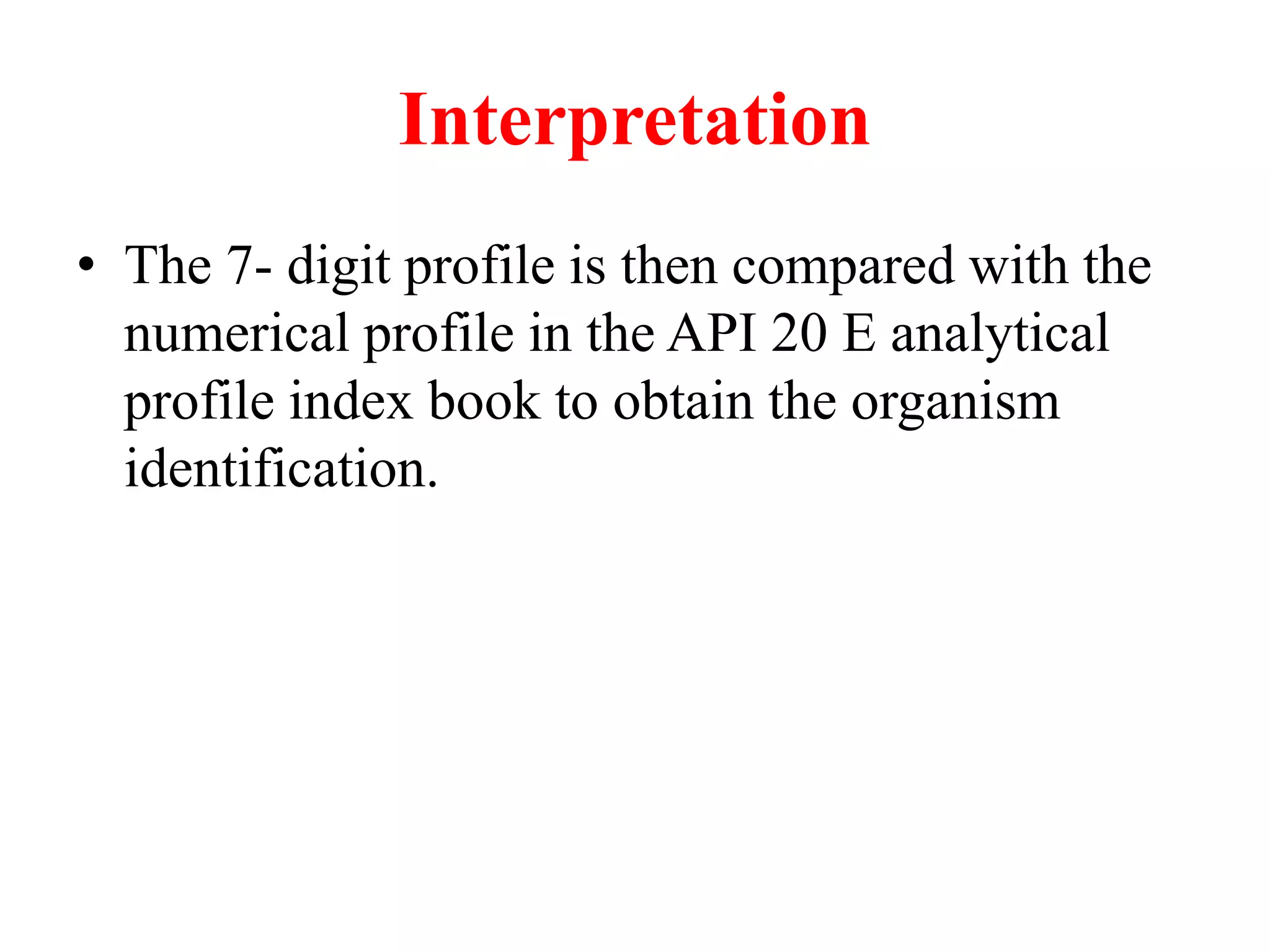 Interpretation 
•The 7- digit profile is then compared with the numerical profile in the API 20 E analytical profile index book to obtain the organism identification.  