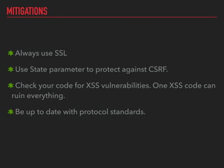 MITIGATIONS
Always use SSL
Use State parameter to protect against CSRF.
Check your code for XSS vulnerabilities. One XSS code can
ruin everything.
Be up to date with protocol standards.
 
