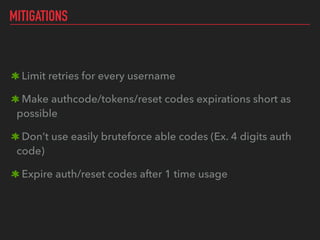 MITIGATIONS
Limit retries for every username
Make authcode/tokens/reset codes expirations short as
possible
Don’t use easily bruteforce able codes (Ex. 4 digits auth
code)
Expire auth/reset codes after 1 time usage
 