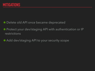 MITIGATIONS
Delete old API once became deprecated
Protect your dev/staging API with authentication or IP
restrictions
Add dev/staging API to your security scope
 
