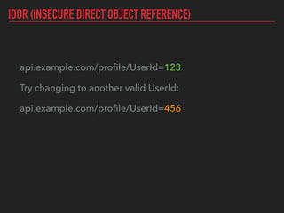 IDOR (INSECURE DIRECT OBJECT REFERENCE)
api.example.com/proﬁle/UserId=123
Try changing to another valid UserId:
api.example.com/proﬁle/UserId=456
 