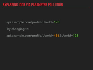 BYPASSING IDOR VIA PARAMETER POLLUTION
api.example.com/proﬁle/UserId=123
Try changing to:
api.example.com/proﬁle/UserId=456&UserId=123
 