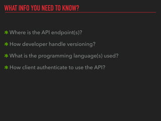 WHAT INFO YOU NEED TO KNOW?
Where is the API endpoint(s)?
How developer handle versioning?
What is the programming language(s) used?
How client authenticate to use the API?
 