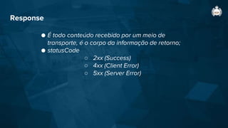 Response
● É todo conteúdo recebido por um meio de
transporte, é o corpo da informação de retorno;
● statusCode
○ 2xx (Success)
○ 4xx (Client Error)
○ 5xx (Server Error)
 