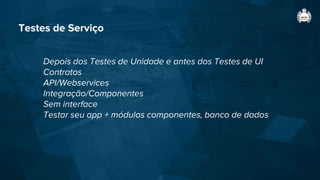 Testes de Serviço
Depois dos Testes de Unidade e antes dos Testes de UI
Contratos
API/Webservices
Integração/Componentes
Sem interface
Testar seu app + módulos componentes, banco de dados
 