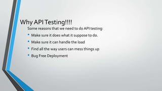 Why APITesting!!!!
Some reasons that we need to do API testing:
• Make sure it does what it suppose to do.
• Make sure it can handle the load
• Find all the way users can mess things up
• Bug Free Deployment
 