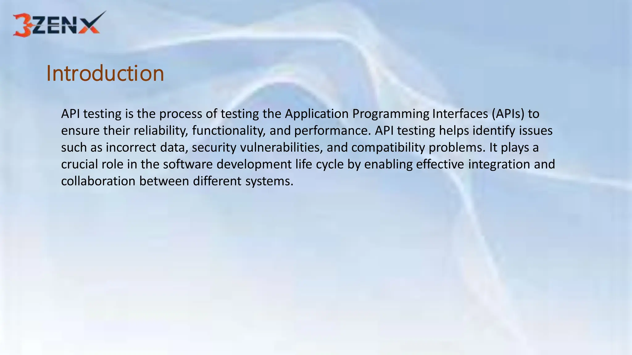 Introduction
API testing is the process of testing the Application Programming Interfaces (APIs) to
ensure their reliability, functionality, and performance. API testing helps identify issues
such as incorrect data, security vulnerabilities, and compatibility problems. It plays a
crucial role in the software development life cycle by enabling effective integration and
collaboration between different systems.
 