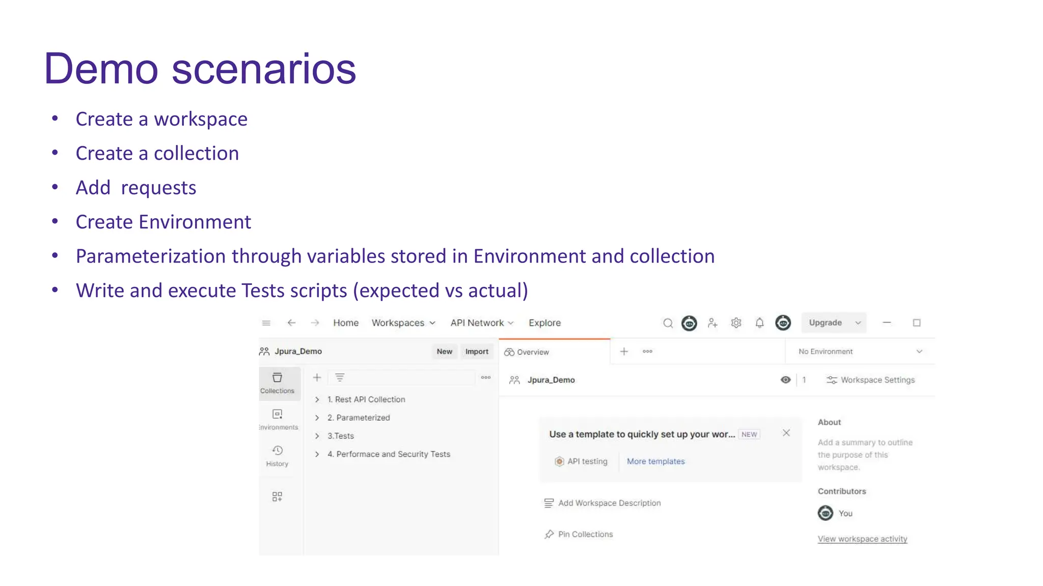 Demo scenarios
• Create a workspace
• Create a collection
• Add requests
• Create Environment
• Parameterization through variables stored in Environment and collection
• Write and execute Tests scripts (expected vs actual)
 