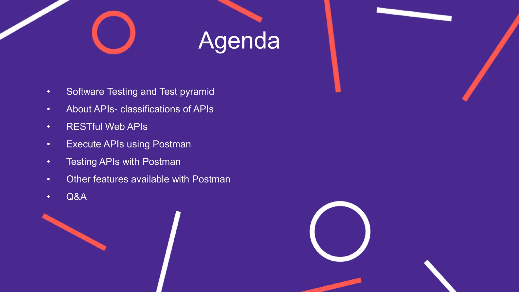 Agenda
• Software Testing and Test pyramid
• About APIs- classifications of APIs
• RESTful Web APIs
• Execute APIs using Postman
• Testing APIs with Postman
• Other features available with Postman
• Q&A
 