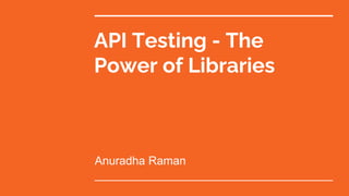 API Testing - The
Power of Libraries
Anuradha Raman
 