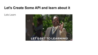 Let's Create Some API and learn about it
Lets Learn
 