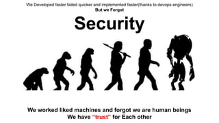 We Developed faster failed quicker and implemented faster(thanks to devops engineers)
But we Forgot
Security
We worked liked machines and forgot we are human beings
We have “trust” for Each other
 