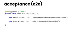 acceptance (e2e)
@Test(groups = "e2e")
public void completeSimulation() {
new RestrictionsClient().queryRestrictionAndReturnNotFound();
new SimulationsClient().submitSuccessfulSimulation();
}
 