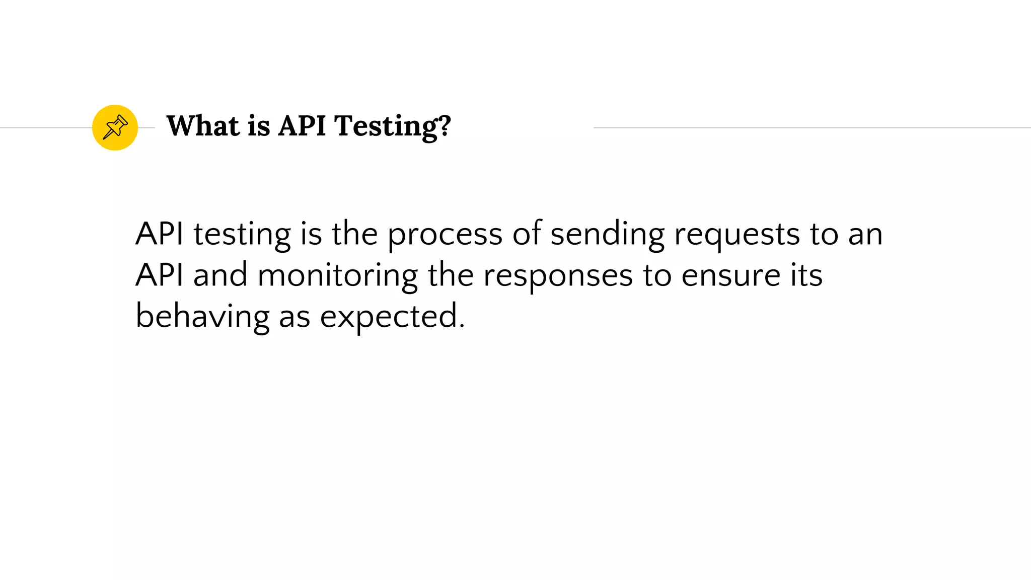 What is API Testing?
API testing is the process of sending requests to an
API and monitoring the responses to ensure its
behaving as expected.
 