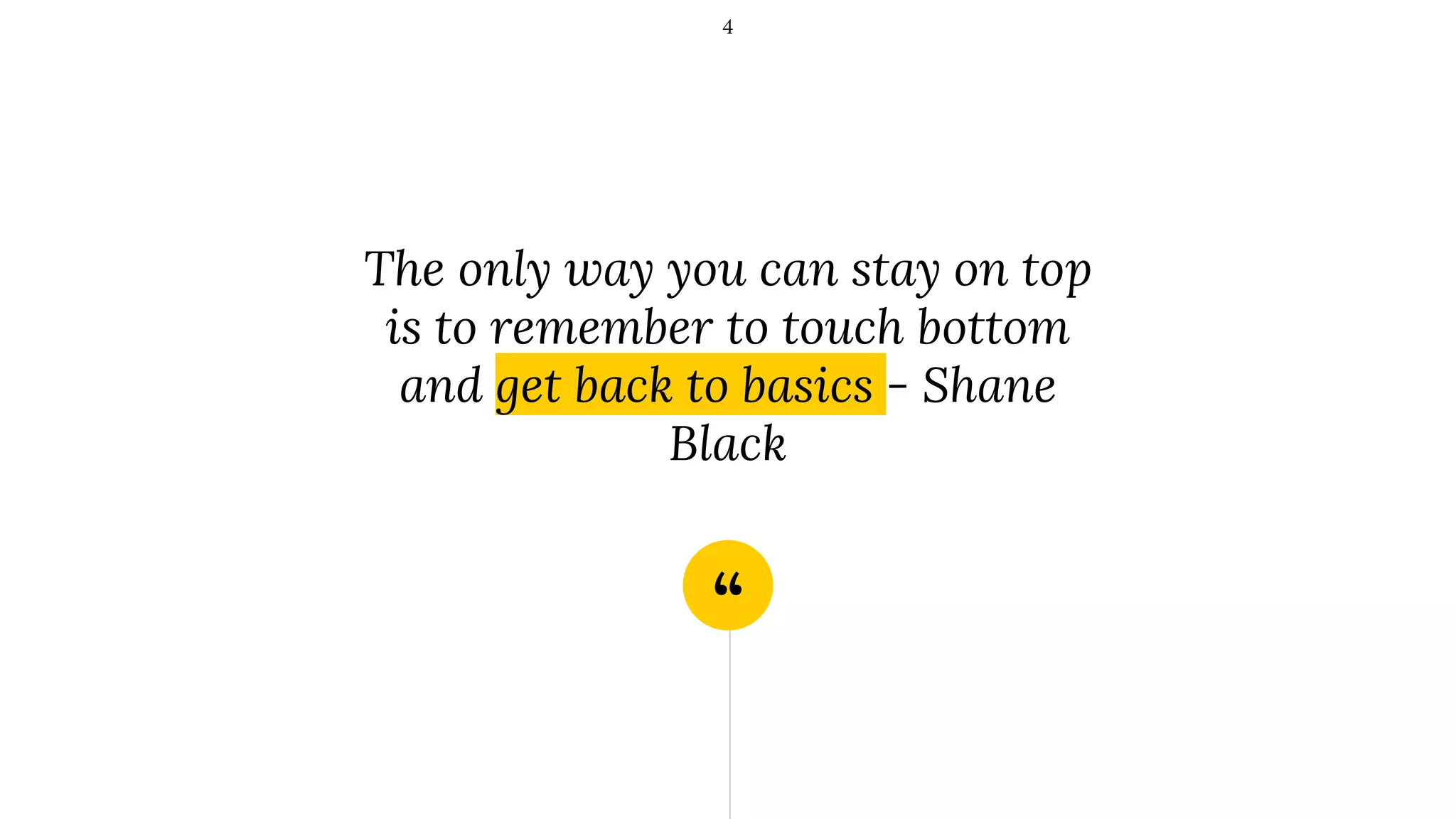 “
The only way you can stay on top
is to remember to touch bottom
and get back to basics - Shane
Black
4
 