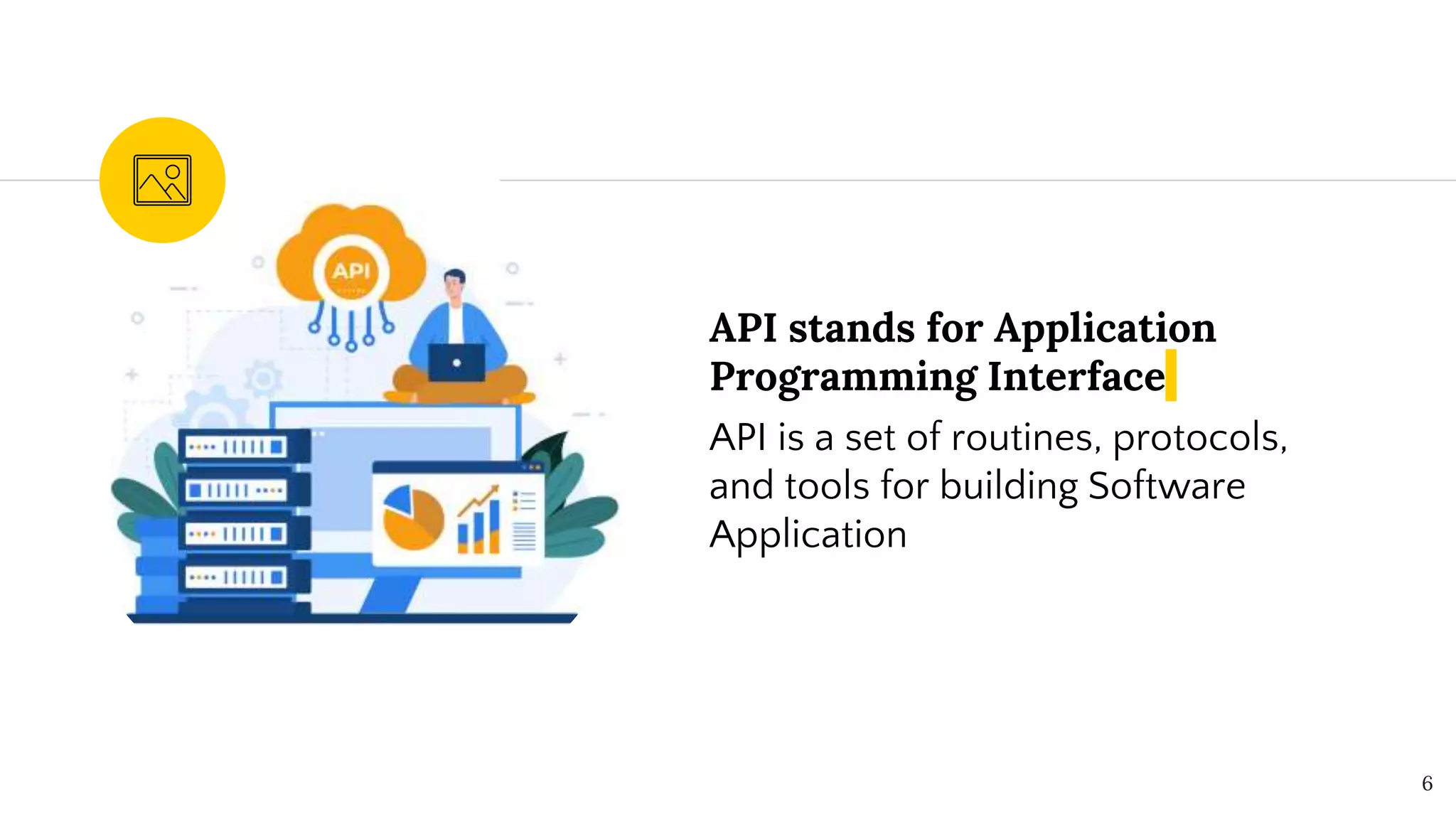 API stands for Application
Programming Interface
API is a set of routines, protocols,
and tools for building Software
Application
6
 
