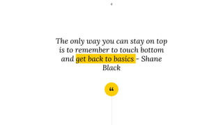 “
The only way you can stay on top
is to remember to touch bottom
and get back to basics - Shane
Black
4
 