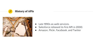 History of APIs
● Late 1990s as web services.
● Salesforce released its first API in 2000.
● Amazon, Flickr, Facebook, and Twitter
 