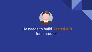 He needs to build Tested API
for a product.
 