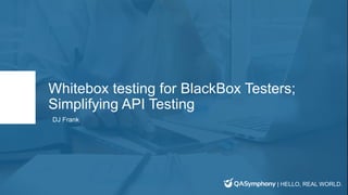 | HELLO, REAL WORLD.
Whitebox testing for BlackBox Testers;
Simplifying API Testing
DJ Frank
 