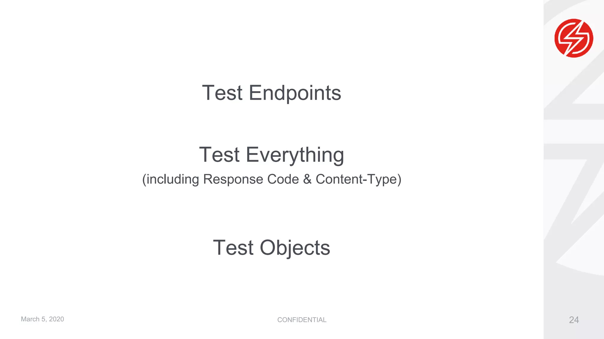 CONFIDENTIAL 24
Test Endpoints
Test Everything
(including Response Code & Content-Type)
Test Objects
March 5, 2020
 