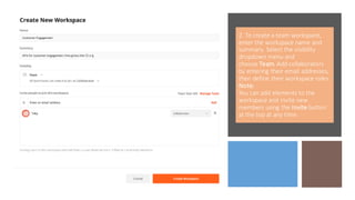 2. To create a team workspace,
enter the workspace name and
summary. Select the visibility
dropdown menu and
choose Team.Add collaborators
by entering their email addresses,
then define their workspace roles
Note:
You can add elements to the
workspace and invite new
members using the Invite button
at the top at any time.
 